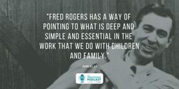 Fred Rogers has a way of pointing to what is deep and simple and essential in the work that we do with children and the family.